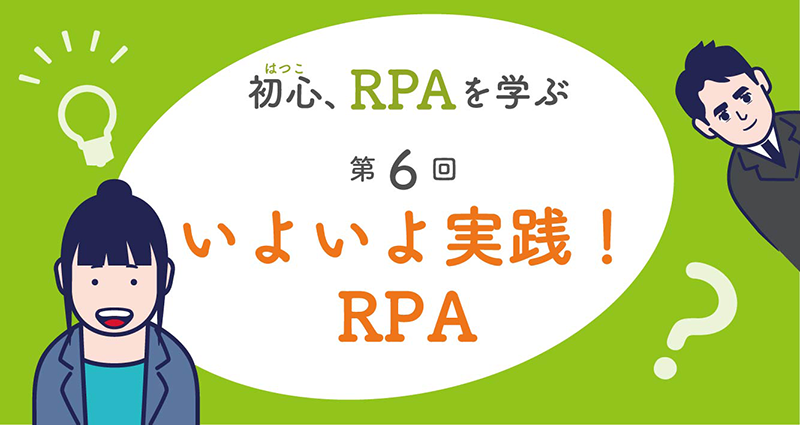 初心、RPAを学ぶ　第6回「いよいよ実践！　RPA」