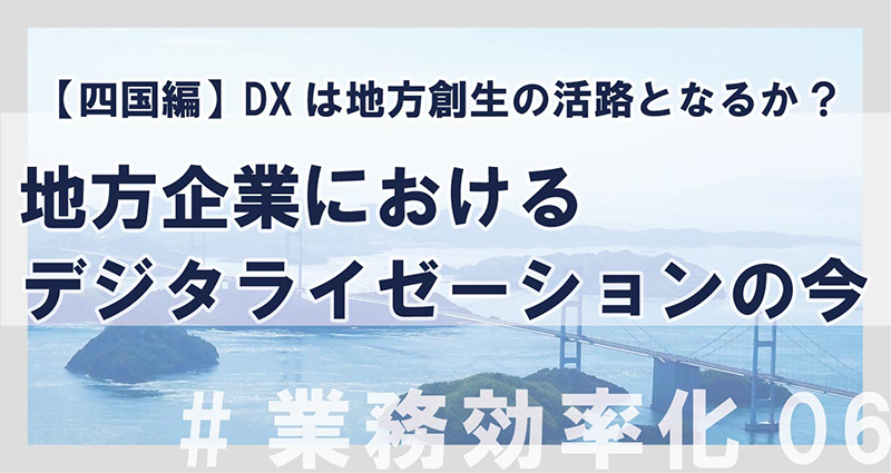 【四国編】DXは地方創生の活路となるか? 地方企業におけるデジタライゼーションの今