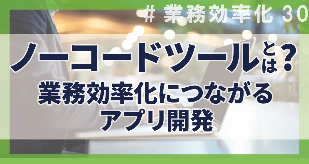 業務効率化30　ノーコードツールとは？